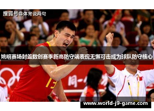 姚明赛场封盖数创赛季新高防守端表现无懈可击成为球队防守核心