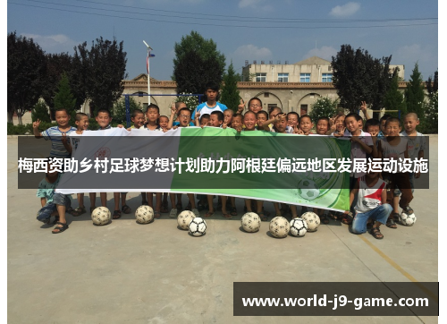梅西资助乡村足球梦想计划助力阿根廷偏远地区发展运动设施 梅西资助乡村足球梦想计划助力阿根廷偏远地区发展运动设施
