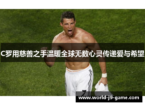 C罗用慈善之手温暖全球无数心灵传递爱与希望 C罗用慈善之手温暖全球无数心灵传递爱与希望