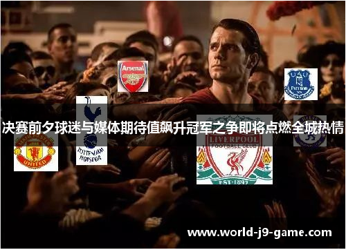 决赛前夕球迷与媒体期待值飙升冠军之争即将点燃全城热情 决赛前夕球迷与媒体期待值飙升冠军之争即将点燃全城热情
