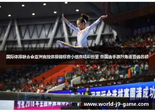 国际体操联合会亚洲竞技体操锦标赛小组赛精彩纷呈 各国选手激烈角逐晋级名额 国际体操联合会亚洲竞技体操锦标赛小组赛精彩纷呈 各国选手激烈角逐晋级名额