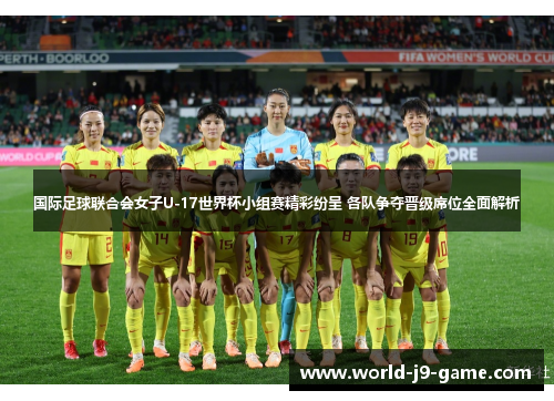 国际足球联合会女子U-17世界杯小组赛精彩纷呈 各队争夺晋级席位全面解析 国际足球联合会女子U-17世界杯小组赛精彩纷呈 各队争夺晋级席位全面解析