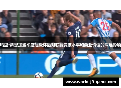 哈里·凯恩加盟印度超级杯后对联赛竞技水平和商业价值的深远影响 哈里·凯恩加盟印度超级杯后对联赛竞技水平和商业价值的深远影响