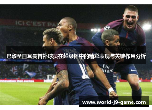 巴黎圣日耳曼替补球员在超级杯中的精彩表现与关键作用分析