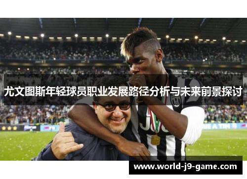 尤文图斯年轻球员职业发展路径分析与未来前景探讨 尤文图斯年轻球员职业发展路径分析与未来前景探讨