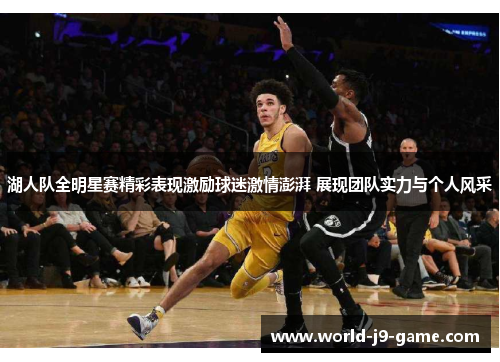 湖人队全明星赛精彩表现激励球迷激情澎湃 展现团队实力与个人风采 湖人队全明星赛精彩表现激励球迷激情澎湃 展现团队实力与个人风采