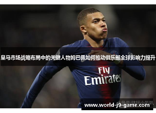 皇马市场战略布局中的关键人物姆巴佩如何推动俱乐部全球影响力提升 皇马市场战略布局中的关键人物姆巴佩如何推动俱乐部全球影响力提升