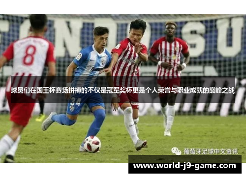 球员们在国王杯赛场拼搏的不仅是冠军奖杯更是个人荣誉与职业成就的巅峰之战 球员们在国王杯赛场拼搏的不仅是冠军奖杯更是个人荣誉与职业成就的巅峰之战