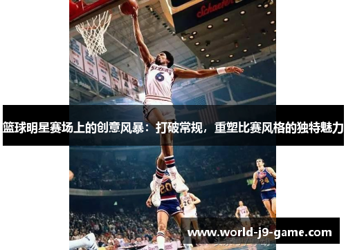 篮球明星赛场上的创意风暴：打破常规，重塑比赛风格的独特魅力