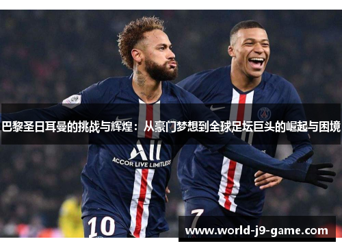 巴黎圣日耳曼的挑战与辉煌：从豪门梦想到全球足坛巨头的崛起与困境