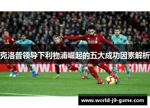 克洛普领导下利物浦崛起的五大成功因素解析 克洛普领导下利物浦崛起的五大成功因素解析