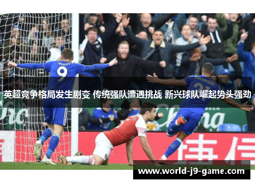 英超竞争格局发生剧变 传统强队遭遇挑战 新兴球队崛起势头强劲 英超竞争格局发生剧变 传统强队遭遇挑战 新兴球队崛起势头强劲