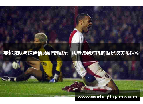 英超球队与球迷情感纽带解析：从忠诚到对抗的深层次关系探索