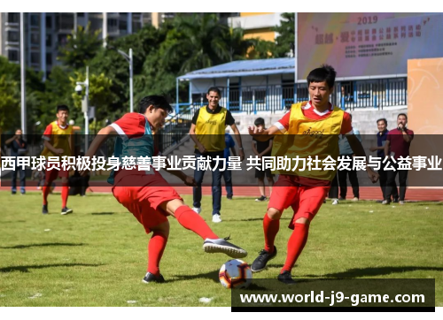 西甲球员积极投身慈善事业贡献力量 共同助力社会发展与公益事业 西甲球员积极投身慈善事业贡献力量 共同助力社会发展与公益事业