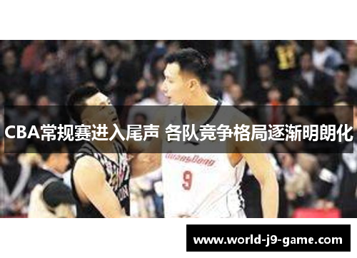 CBA常规赛进入尾声 各队竞争格局逐渐明朗化