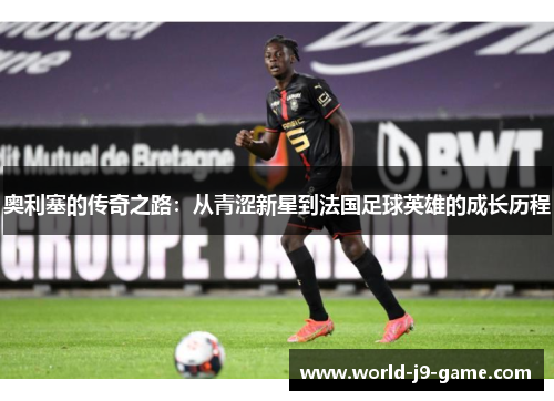 奥利塞的传奇之路：从青涩新星到法国足球英雄的成长历程