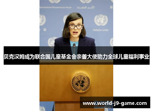 贝克汉姆成为联合国儿童基金会亲善大使助力全球儿童福利事业 贝克汉姆成为联合国儿童基金会亲善大使助力全球儿童福利事业