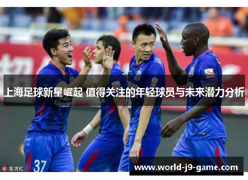 上海足球新星崛起 值得关注的年轻球员与未来潜力分析