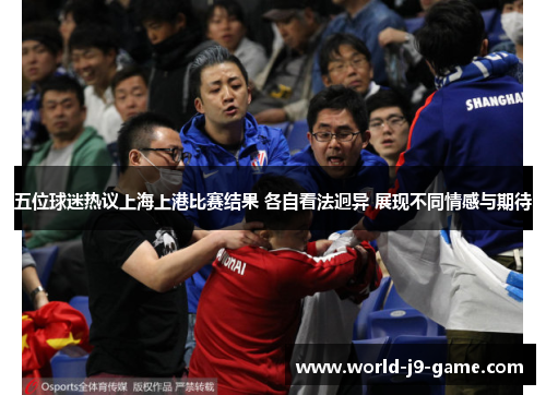 五位球迷热议上海上港比赛结果 各自看法迥异 展现不同情感与期待 五位球迷热议上海上港比赛结果 各自看法迥异 展现不同情感与期待