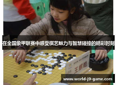 在全国象甲联赛中感受棋艺魅力与智慧碰撞的精彩时刻 在全国象甲联赛中感受棋艺魅力与智慧碰撞的精彩时刻