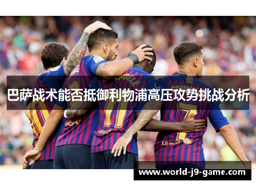巴萨战术能否抵御利物浦高压攻势挑战分析 巴萨战术能否抵御利物浦高压攻势挑战分析