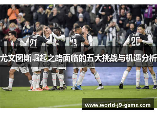 尤文图斯崛起之路面临的五大挑战与机遇分析