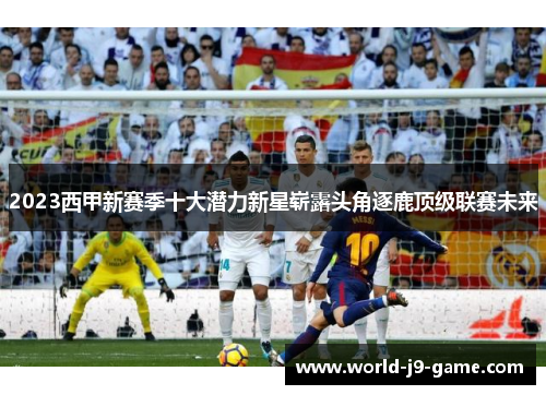 2023西甲新赛季十大潜力新星崭露头角逐鹿顶级联赛未来