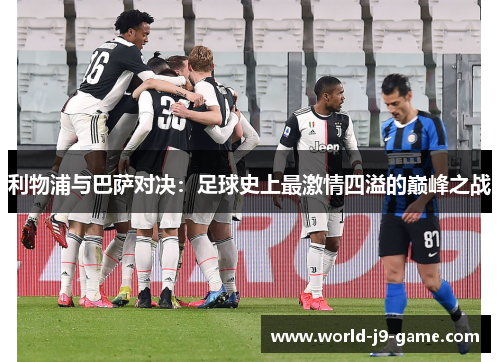 利物浦与巴萨对决:足球史上最激情四溢的巅峰之战 利物浦与巴萨对决:足球史上最激情四溢的巅峰之战
