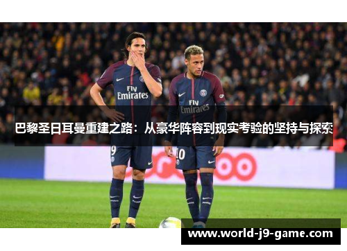 巴黎圣日耳曼重建之路:从豪华阵容到现实考验的坚持与探索 巴黎圣日耳曼重建之路:从豪华阵容到现实考验的坚持与探索