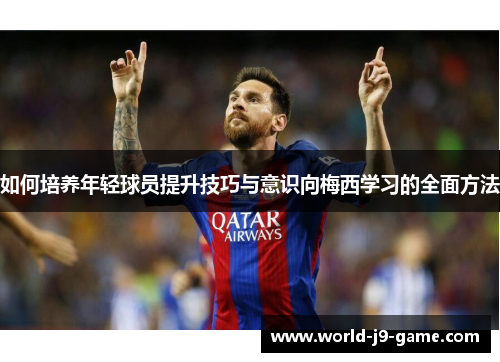 如何培养年轻球员提升技巧与意识向梅西学习的全面方法 如何培养年轻球员提升技巧与意识向梅西学习的全面方法