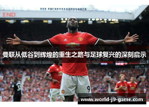 曼联从低谷到辉煌的重生之路与足球复兴的深刻启示 曼联从低谷到辉煌的重生之路与足球复兴的深刻启示