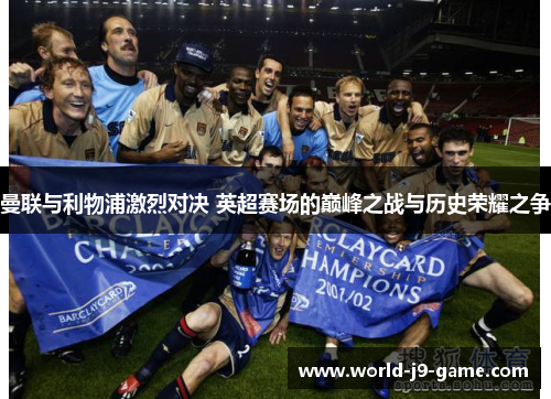 曼联与利物浦激烈对决 英超赛场的巅峰之战与历史荣耀之争 曼联与利物浦激烈对决 英超赛场的巅峰之战与历史荣耀之争