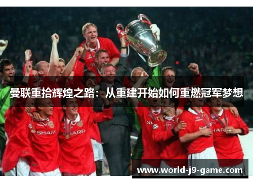 曼联重拾辉煌之路：从重建开始如何重燃冠军梦想