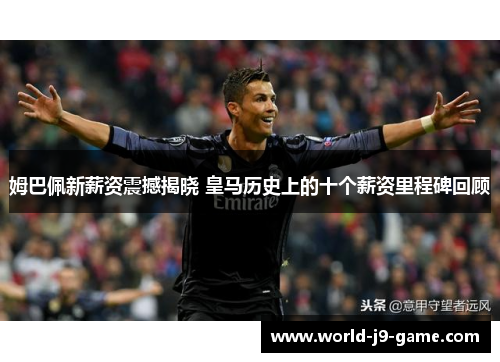 姆巴佩新薪资震撼揭晓 皇马历史上的十个薪资里程碑回顾