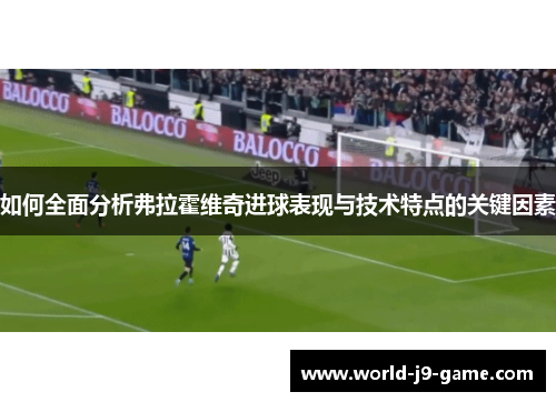 如何全面分析弗拉霍维奇进球表现与技术特点的关键因素 如何全面分析弗拉霍维奇进球表现与技术特点的关键因素