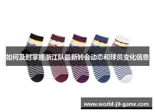 如何及时掌握浙江队最新转会动态和球员变化信息 如何及时掌握浙江队最新转会动态和球员变化信息