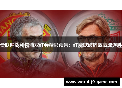 曼联迎战利物浦双红会精彩预告:红魔欲破宿敌豪取连胜 曼联迎战利物浦双红会精彩预告:红魔欲破宿敌豪取连胜