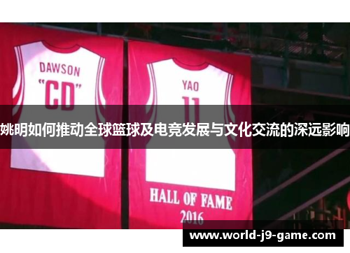 姚明如何推动全球篮球及电竞发展与文化交流的深远影响 姚明如何推动全球篮球及电竞发展与文化交流的深远影响