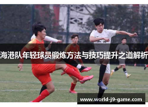 海港队年轻球员锻炼方法与技巧提升之道解析 海港队年轻球员锻炼方法与技巧提升之道解析