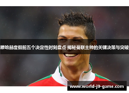 滕哈赫度假前五个决定性时刻盘点 揭秘曼联主帅的关键决策与突破 滕哈赫度假前五个决定性时刻盘点 揭秘曼联主帅的关键决策与突破