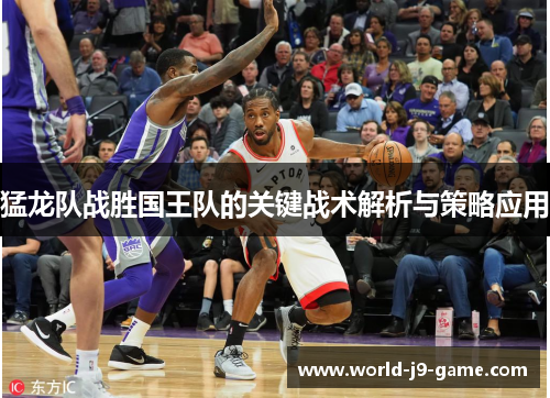 猛龙队战胜国王队的关键战术解析与策略应用 猛龙队战胜国王队的关键战术解析与策略应用