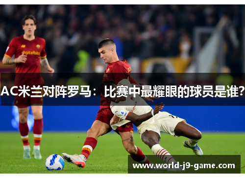 AC米兰对阵罗马:比赛中最耀眼的球员是谁? AC米兰对阵罗马:比赛中最耀眼的球员是谁?