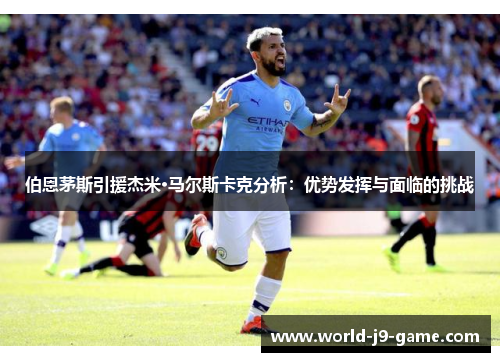 伯恩茅斯引援杰米·马尔斯卡克分析:优势发挥与面临的挑战 伯恩茅斯引援杰米·马尔斯卡克分析:优势发挥与面临的挑战