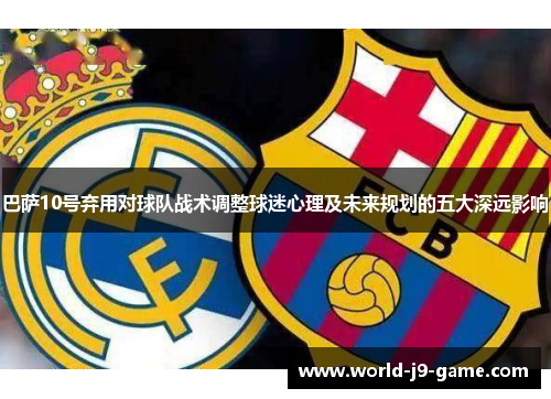 巴萨10号弃用对球队战术调整球迷心理及未来规划的五大深远影响 巴萨10号弃用对球队战术调整球迷心理及未来规划的五大深远影响