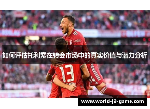如何评估托利索在转会市场中的真实价值与潜力分析 如何评估托利索在转会市场中的真实价值与潜力分析
