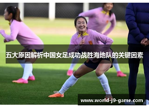 五大原因解析中国女足成功战胜海地队的关键因素 五大原因解析中国女足成功战胜海地队的关键因素