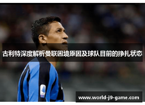 古利特深度解析曼联困境原因及球队目前的挣扎状态 古利特深度解析曼联困境原因及球队目前的挣扎状态