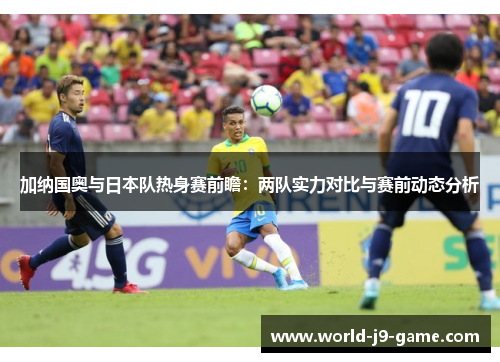 加纳国奥与日本队热身赛前瞻:两队实力对比与赛前动态分析 加纳国奥与日本队热身赛前瞻:两队实力对比与赛前动态分析