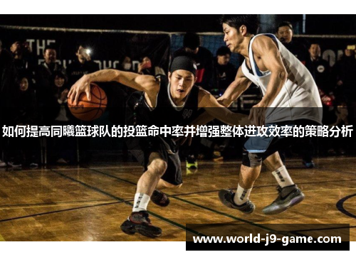 如何提高同曦篮球队的投篮命中率并增强整体进攻效率的策略分析 如何提高同曦篮球队的投篮命中率并增强整体进攻效率的策略分析