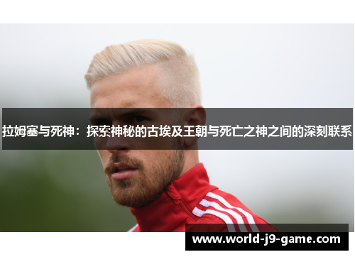拉姆塞与死神：探索神秘的古埃及王朝与死亡之神之间的深刻联系